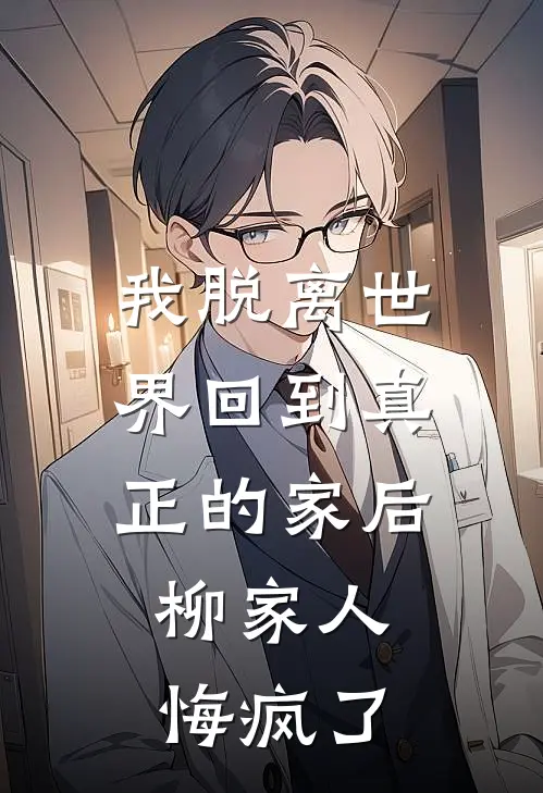 我脱离世界回到真正的家后，柳家人悔疯了