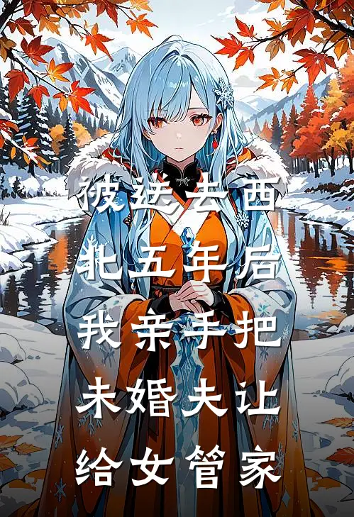 被送去西北五年后，我亲手把未婚夫让给女管家