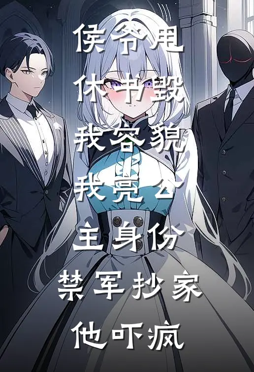 侯爷甩休书毁我容貌，我亮公主身份，禁军抄家他吓疯