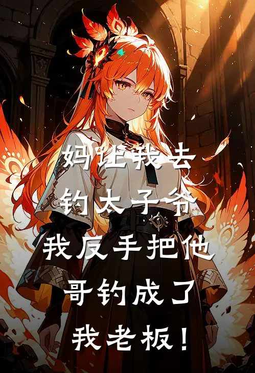 妈让我去钓太子爷，我反手把他哥钓成了我老板！