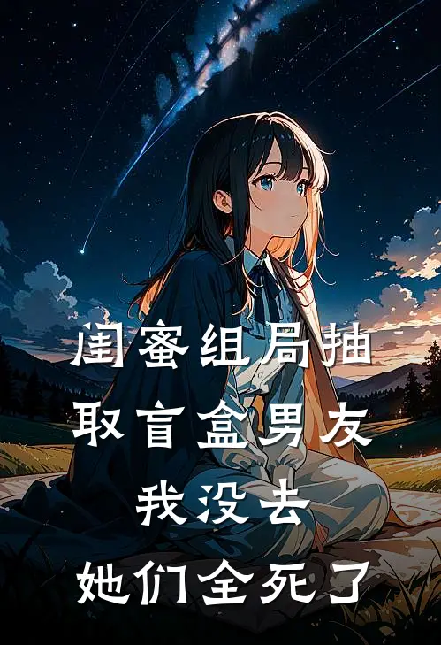 闺蜜组局抽取“盲盒男友”，我没去，她们全死了