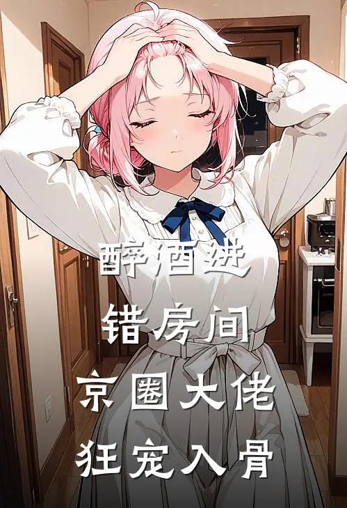 醉酒进错房间，京圈大佬狂宠入骨